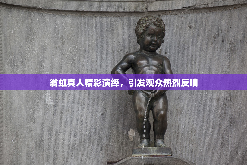 翁虹真人精彩演绎，引发观众热烈反响