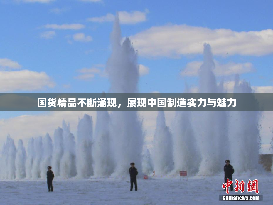 国货精品不断涌现，展现中国制造实力与魅力