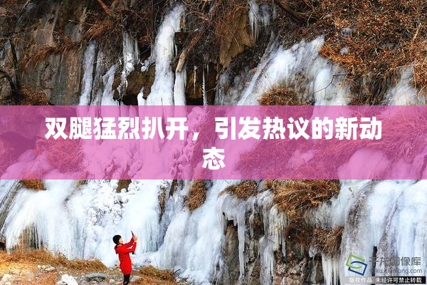 双腿猛烈扒开，引发热议的新动态