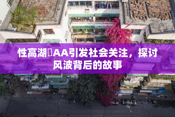 性高湖婬AA引发社会关注，探讨风波背后的故事