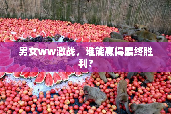 男女ww激战，谁能赢得最终胜利？