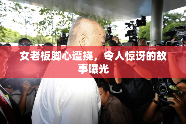 女老板脚心遭挠，令人惊讶的故事曝光