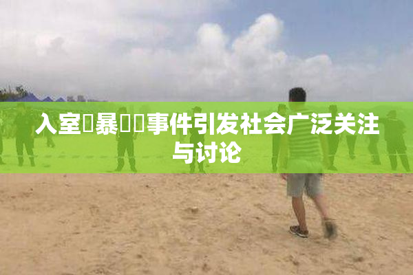 入室強暴強姦事件引发社会广泛关注与讨论