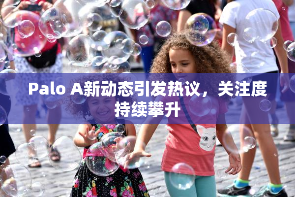Palo A新动态引发热议，关注度持续攀升