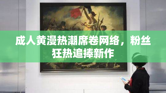 成人黄漫热潮席卷网络，粉丝狂热追捧新作