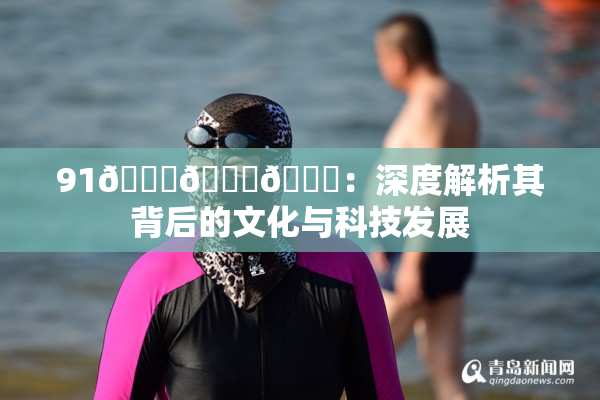 91🍆🍑🔞：深度解析其背后的文化与科技发展