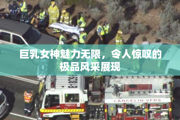 巨乳女神魅力无限，令人惊叹的极品风采展现