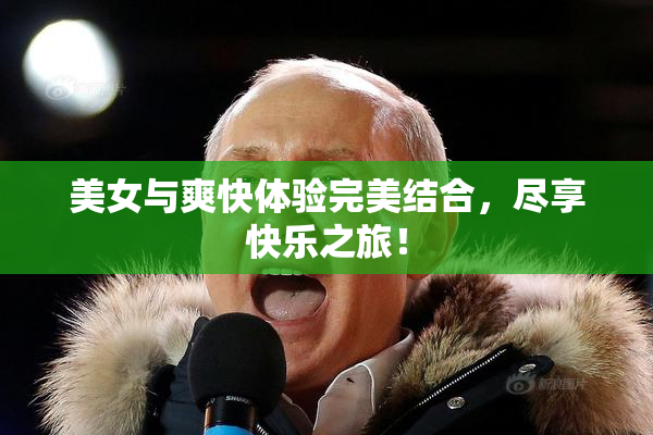 美女与爽快体验完美结合，尽享快乐之旅！