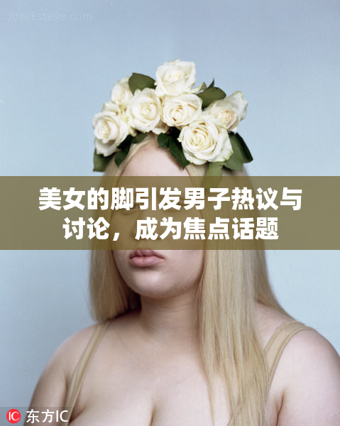 美女的脚引发男子热议与讨论，成为焦点话题