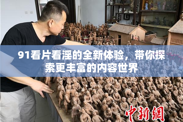 91看片看淫的全新体验，带你探索更丰富的内容世界