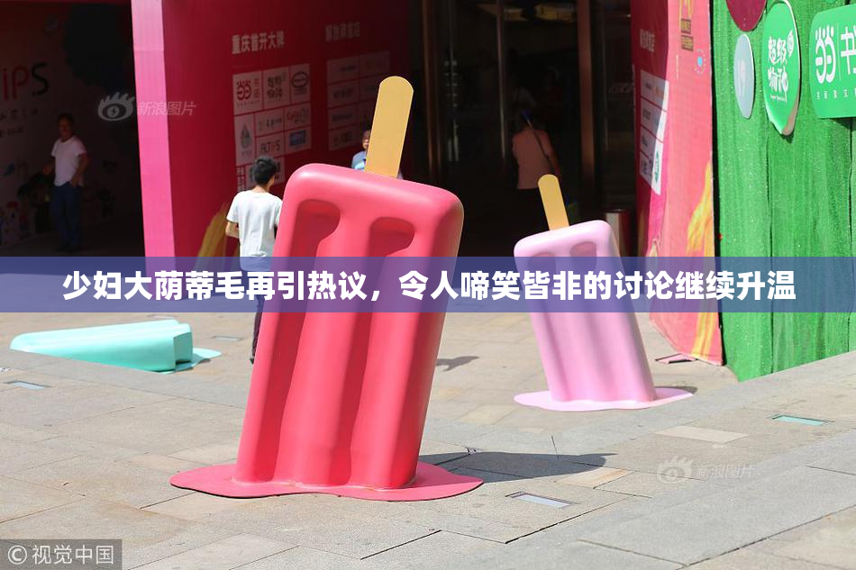 少妇大荫蒂毛再引热议，令人啼笑皆非的讨论继续升温