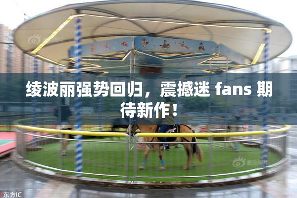 绫波丽强势回归，震撼迷 fans 期待新作！