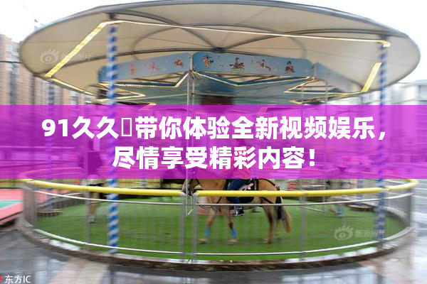 91久久擼带你体验全新视频娱乐，尽情享受精彩内容！