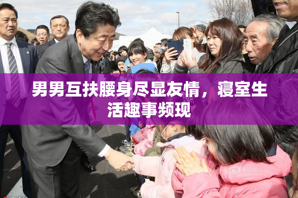 男男互扶腰身尽显友情，寝室生活趣事频现