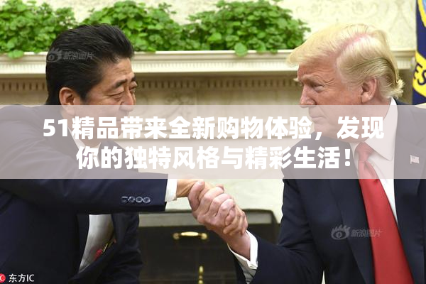 51精品带来全新购物体验，发现你的独特风格与精彩生活！