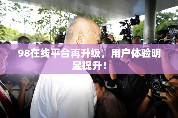 98在线平台再升级，用户体验明显提升！