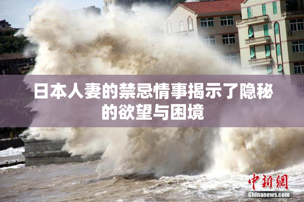 日本人妻的禁忌情事揭示了隐秘的欲望与困境