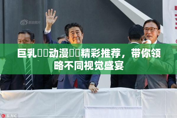巨乳❌‌动漫❌‌精彩推荐，带你领略不同视觉盛宴