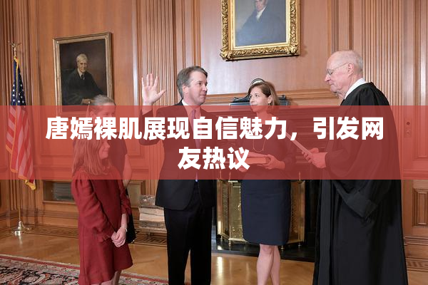 唐嫣裸肌展现自信魅力，引发网友热议