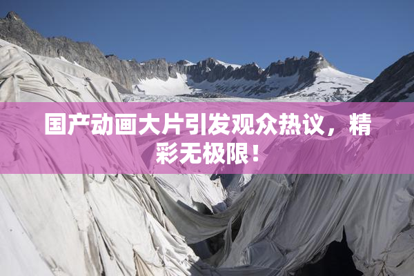 国产动画大片引发观众热议，精彩无极限！