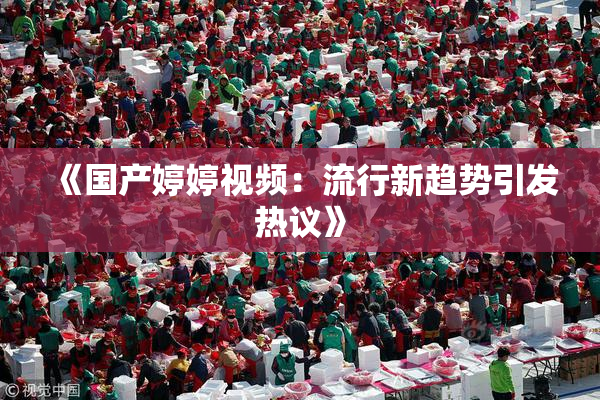 《国产婷婷视频：流行新趋势引发热议》