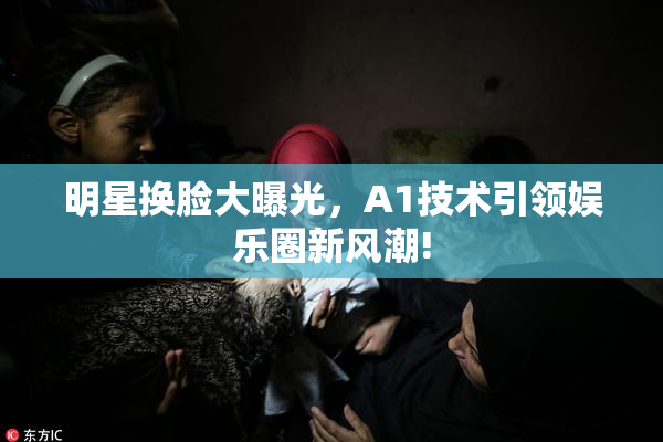 明星换脸大曝光，A1技术引领娱乐圈新风潮!