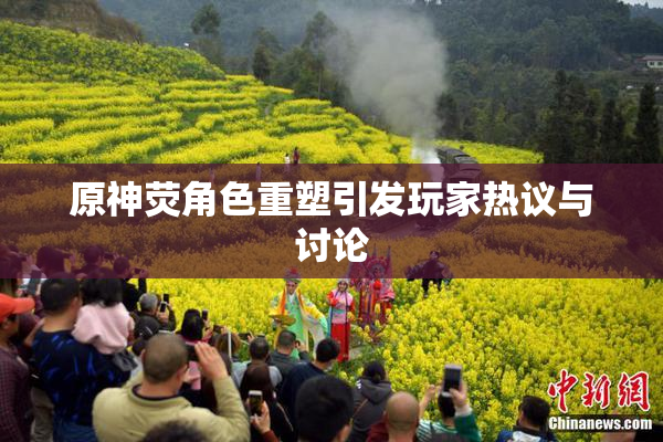 原神荧角色重塑引发玩家热议与讨论