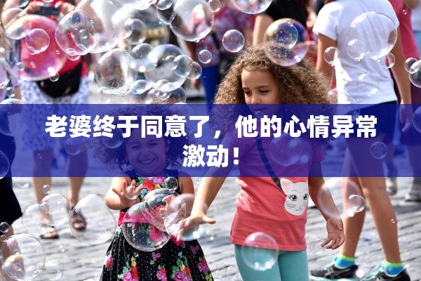 老婆终于同意了，他的心情异常激动！