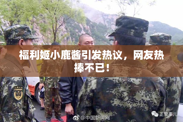 福利姬小鹿酱引发热议，网友热捧不已！