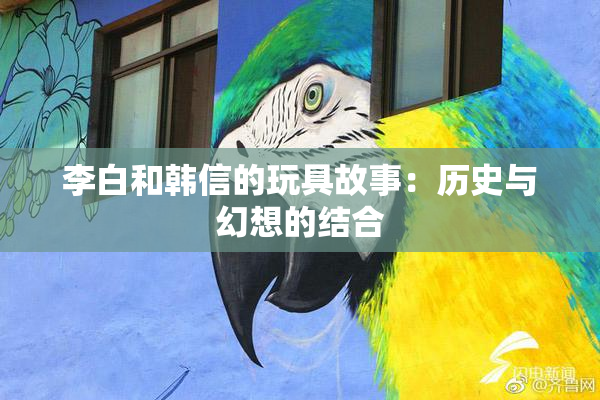 李白和韩信的玩具故事：历史与幻想的结合
