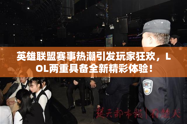 英雄联盟赛事热潮引发玩家狂欢，LOL两重具备全新精彩体验！