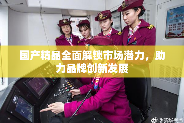 国产精品全面解锁市场潜力，助力品牌创新发展