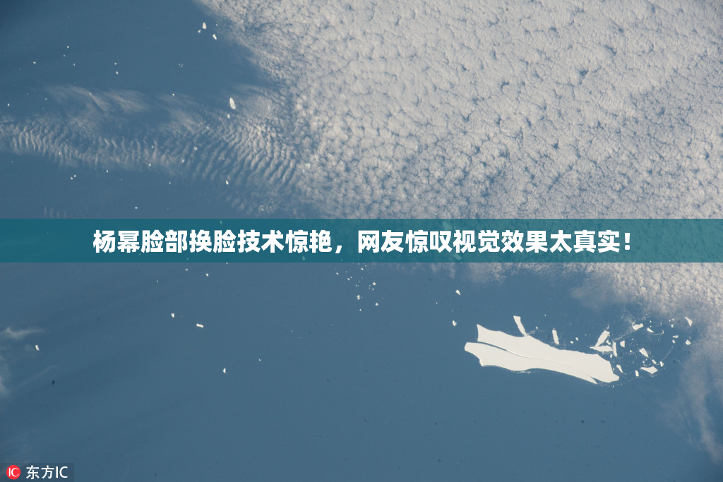 杨幂脸部换脸技术惊艳，网友惊叹视觉效果太真实！
