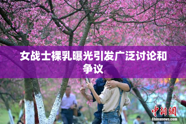 女战士裸乳曝光引发广泛讨论和争议