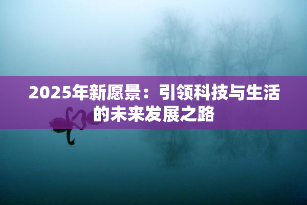 2025年新愿景：引领科技与生活的未来发展之路
