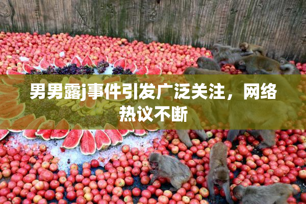 男男露j事件引发广泛关注，网络热议不断