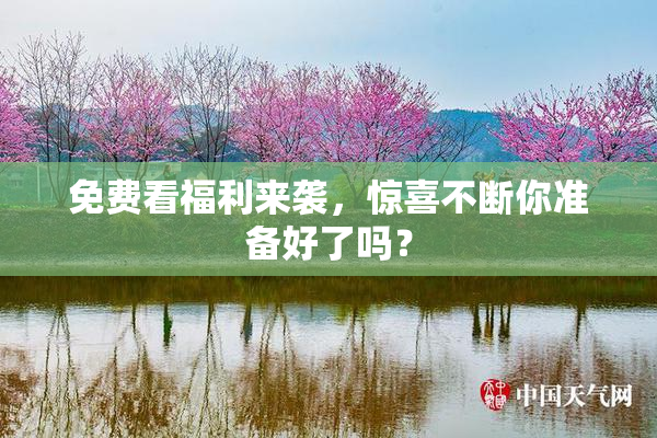 免费看福利来袭，惊喜不断你准备好了吗？