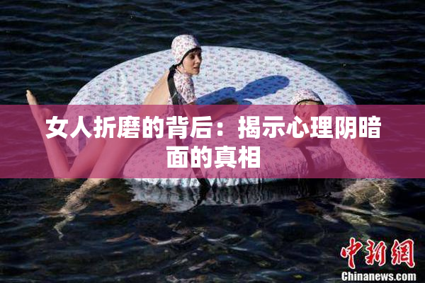 女人折磨的背后：揭示心理阴暗面的真相