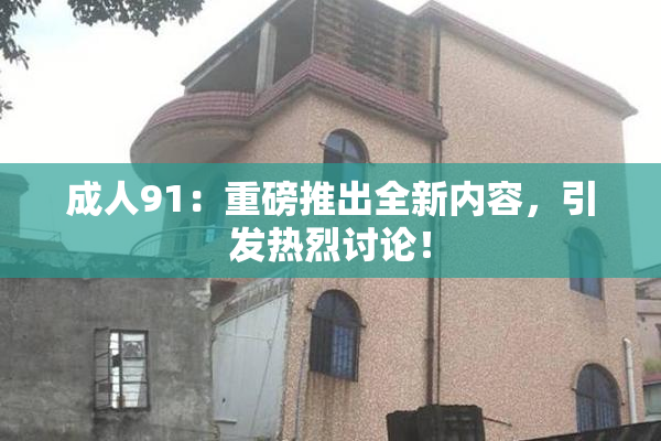 成人91：重磅推出全新内容，引发热烈讨论！