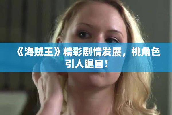 《海贼王》精彩剧情发展，桃角色引人瞩目！