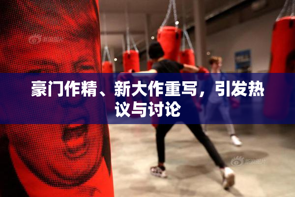 豪门作精、新大作重写，引发热议与讨论