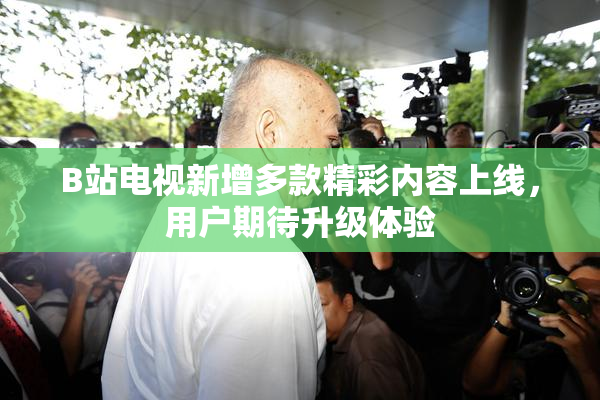 B站电视新增多款精彩内容上线，用户期待升级体验
