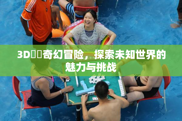 3D姉弚奇幻冒险，探索未知世界的魅力与挑战