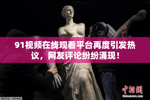 91视频在线观看平台再度引发热议，网友评论纷纷涌现！