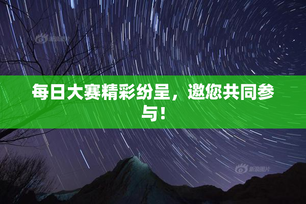 每日大赛精彩纷呈，邀您共同参与！