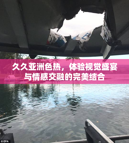 久久亚洲色热，体验视觉盛宴与情感交融的完美结合