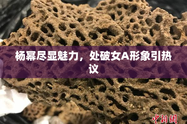 杨幂尽显魅力，处破女A形象引热议