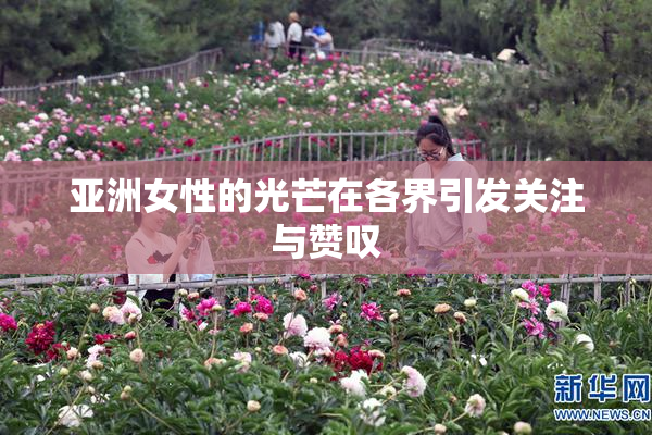 亚洲女性的光芒在各界引发关注与赞叹