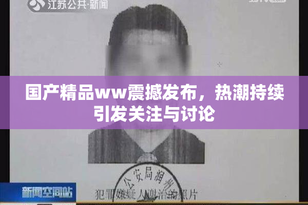 国产精品ww震撼发布，热潮持续引发关注与讨论
