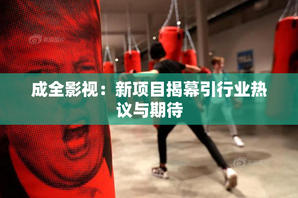 成全影视：新项目揭幕引行业热议与期待